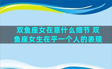 双鱼座女在意什么细节 双鱼座女生在乎一个人的表现